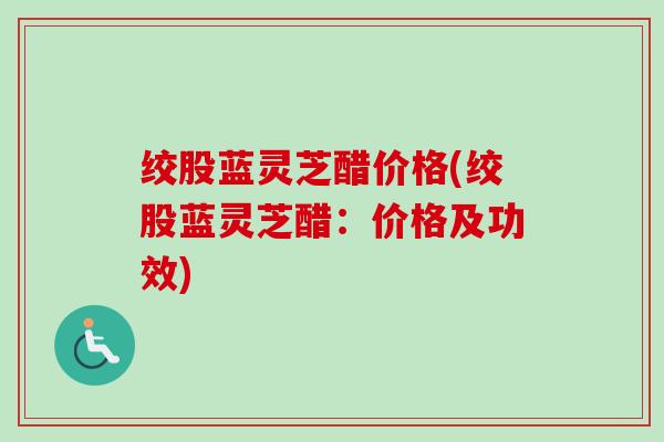 绞股蓝灵芝醋价格(绞股蓝灵芝醋:价格及功效) 绞股蓝灵芝醋价格(绞股蓝灵芝醋:价格及功效)