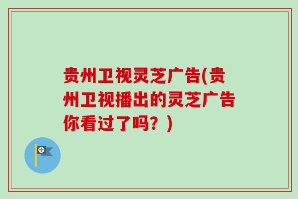 贵州卫视灵芝广告(贵州卫视播出的灵芝广告你看过了吗？)
