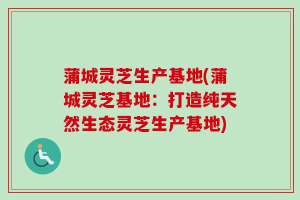 蒲城灵芝生产基地(蒲城灵芝基地:打造纯天然生态灵芝生产基地) 蒲城灵芝生产基地(蒲城灵芝基地:打造纯天然生态灵芝生产基地)