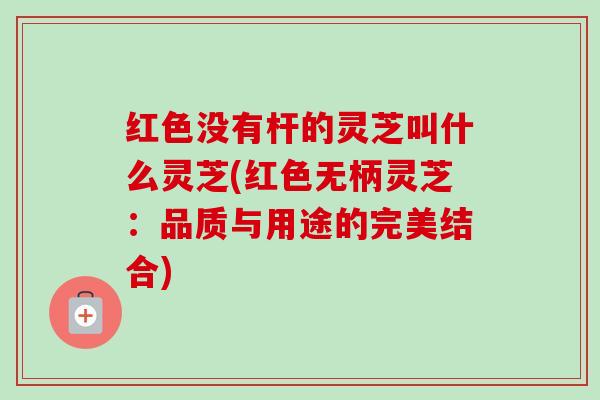 红色没有杆的灵芝叫什么灵芝(红色无柄灵芝:品质与用途的完美结合) 红色没有杆的灵芝叫什么灵芝(红色无柄灵芝:品质与用途的完美结合)
