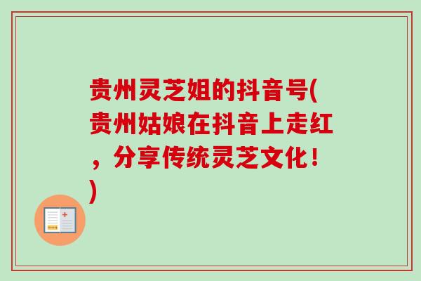 贵州灵芝姐的抖音号(贵州姑娘在抖音上走红,分享传统灵芝文化!) 贵州灵芝姐的抖音号(贵州姑娘在抖音上走红,分享传统灵芝文化!)