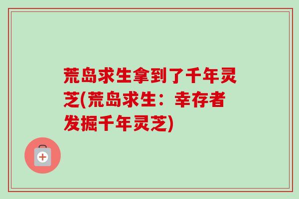 荒岛求生拿到了千年灵芝(荒岛求生:幸存者发掘千年灵芝) 荒岛求生拿到了千年灵芝(荒岛求生:幸存者发掘千年灵芝)
