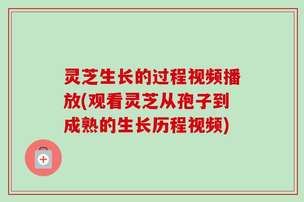 灵芝生长的过程视频播放(观看灵芝从孢子到成熟的生长历程视频) 灵芝生长的过程视频播放(观看灵芝从孢子到成熟的生长历程视频)