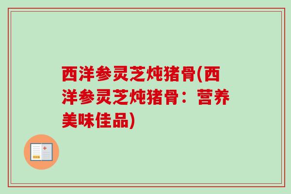 西洋参灵芝炖猪骨(西洋参灵芝炖猪骨:营养美味佳品) 西洋参灵芝炖猪骨(西洋参灵芝炖猪骨:营养美味佳品)