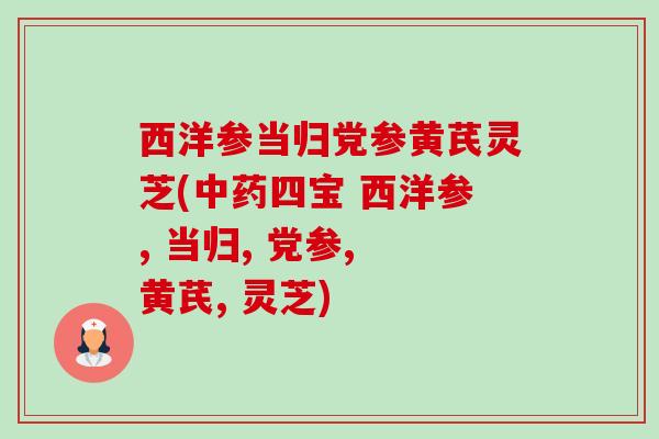 西洋参当归党参黄芪灵芝(四宝 西洋参, 当归, 党参, 黄芪, 灵芝) 西洋参当归党参黄芪灵芝(四宝 西洋参, 当归, 党参, 黄芪, 灵芝)
