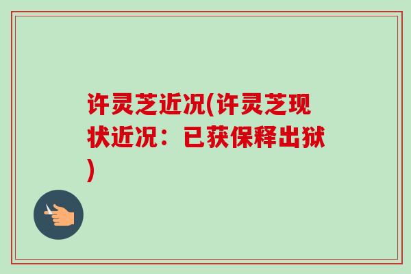 许灵芝近况(许灵芝现状近况:已获保释出狱) 许灵芝近况(许灵芝现状近况:已获保释出狱)