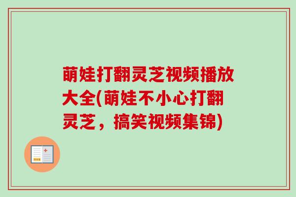 萌娃打翻灵芝视频播放大全(萌娃不小心打翻灵芝，搞笑视频集锦)