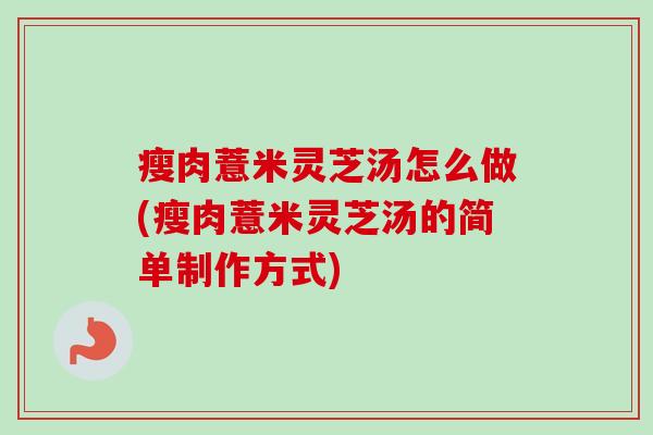 瘦肉薏米灵芝汤怎么做(瘦肉薏米灵芝汤的简单制作方式) 瘦肉薏米灵芝汤怎么做(瘦肉薏米灵芝汤的简单制作方式)