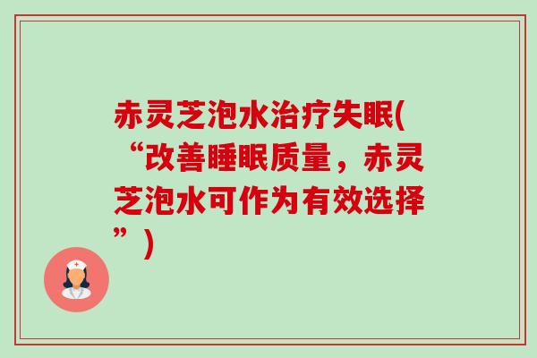 赤灵芝泡水(“改善质量，赤灵芝泡水可作为有效选择”)