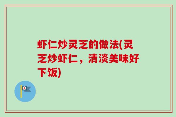 虾仁炒灵芝的做法(灵芝炒虾仁,清淡美味好下饭) 虾仁炒灵芝的做法(灵芝炒虾仁,清淡美味好下饭)