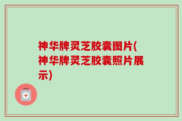 神华牌灵芝胶囊图片(神华牌灵芝胶囊照片展示) 神华牌灵芝胶囊图片(神华牌灵芝胶囊照片展示)