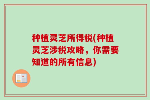 种植灵芝所得税(种植灵芝涉税攻略,你需要知道的所有信息) 种植灵芝所得税(种植灵芝涉税攻略,你需要知道的所有信息)
