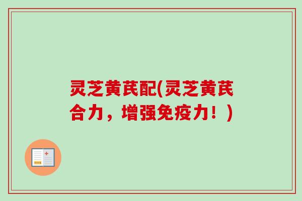 灵芝黄芪配(灵芝黄芪合力,增强免疫力!) 灵芝黄芪配(灵芝黄芪合力,增强免疫力!)