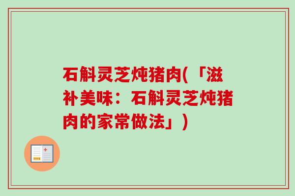 石斛灵芝炖猪肉(「滋补美味:石斛灵芝炖猪肉的家常做法」) 石斛灵芝炖猪肉(「滋补美味:石斛灵芝炖猪肉的家常做法」)