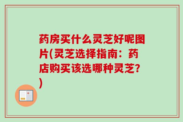 药房买什么灵芝好呢图片(灵芝选择指南:药店购买该选哪种灵芝?) 药房买什么灵芝好呢图片(灵芝选择指南:药店购买该选哪种灵芝?)