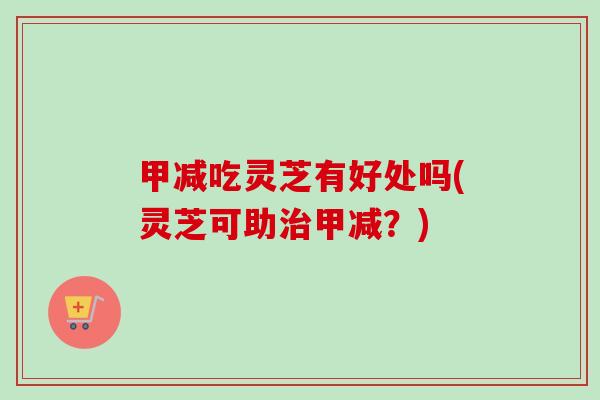 甲减吃灵芝有好处吗(灵芝可助甲减？)