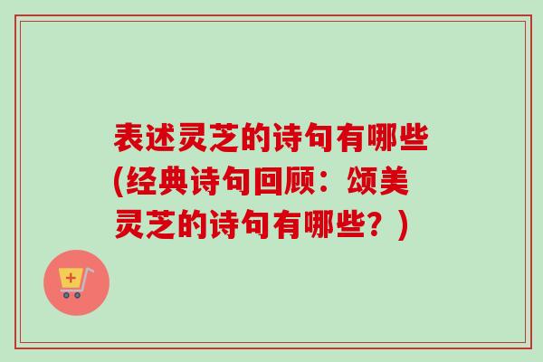 表述灵芝的诗句有哪些(经典诗句回顾:颂美灵芝的诗句有哪些?) 表述灵芝的诗句有哪些(经典诗句回顾:颂美灵芝的诗句有哪些?)