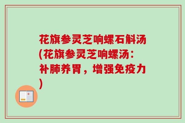 花旗参灵芝响螺石斛汤(花旗参灵芝响螺汤:补养胃,增强免疫力) 花旗参灵芝响螺石斛汤(花旗参灵芝响螺汤:补养胃,增强免疫力)