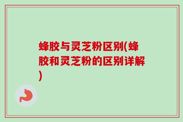 蜂胶与灵芝粉区别(蜂胶和灵芝粉的区别详解) 蜂胶与灵芝粉区别(蜂胶和灵芝粉的区别详解)