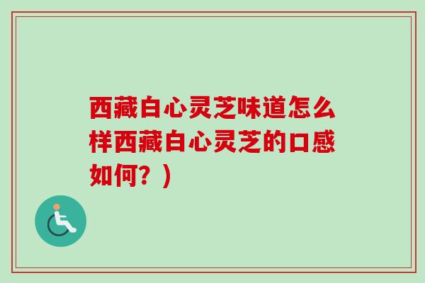 西藏白心灵芝味道怎么样西藏白心灵芝的口感如何?) 西藏白心灵芝味道怎么样西藏白心灵芝的口感如何?)