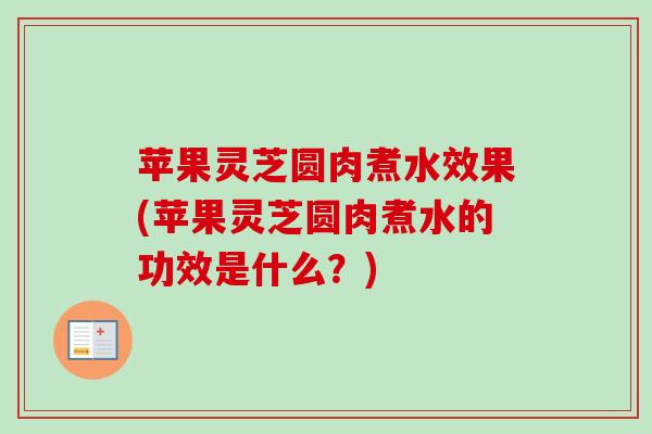 苹果灵芝圆肉煮水效果(苹果灵芝圆肉煮水的功效是什么?) 苹果灵芝圆肉煮水效果(苹果灵芝圆肉煮水的功效是什么?)