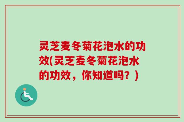 灵芝麦冬菊花泡水的功效(灵芝麦冬菊花泡水的功效,你知道吗?) 灵芝麦冬菊花泡水的功效(灵芝麦冬菊花泡水的功效,你知道吗?)