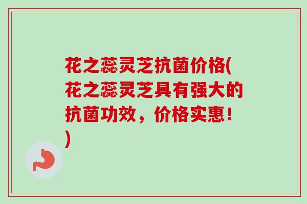 花之蕊灵芝价格(花之蕊灵芝具有强大的功效,价格实惠!) 花之蕊灵芝价格(花之蕊灵芝具有强大的功效,价格实惠!)