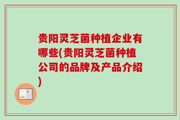 贵阳灵芝菌种植企业有哪些(贵阳灵芝菌种植公司的品牌及产品介绍)