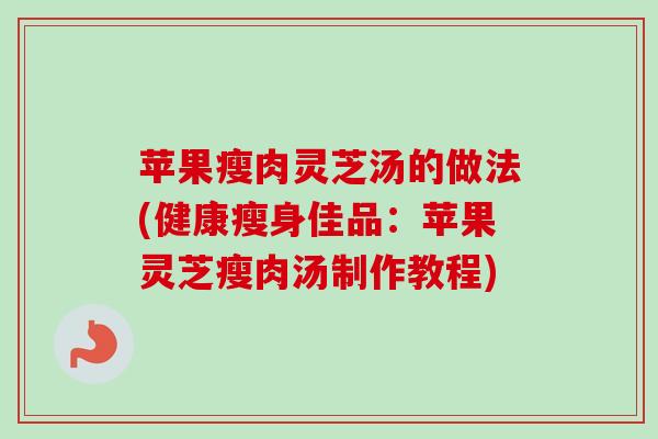 苹果瘦肉灵芝汤的做法(健康瘦身佳品:苹果灵芝瘦肉汤制作教程) 苹果瘦肉灵芝汤的做法(健康瘦身佳品:苹果灵芝瘦肉汤制作教程)