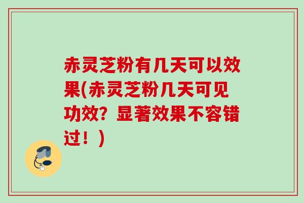 赤灵芝粉有几天可以效果(赤灵芝粉几天可见功效？显著效果不容错过！)