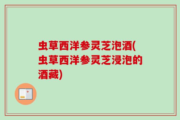 虫草西洋参灵芝泡酒(虫草西洋参灵芝浸泡的酒藏)
