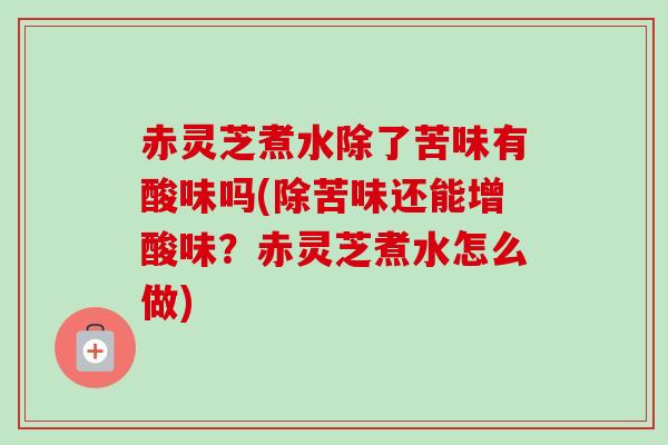 赤灵芝煮水除了苦味有酸味吗(除苦味还能增酸味?赤灵芝煮水怎么做) 赤灵芝煮水除了苦味有酸味吗(除苦味还能增酸味?赤灵芝煮水怎么做)