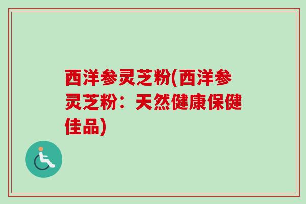 西洋参灵芝粉(西洋参灵芝粉:天然健康保健佳品) 西洋参灵芝粉(西洋参灵芝粉:天然健康保健佳品)