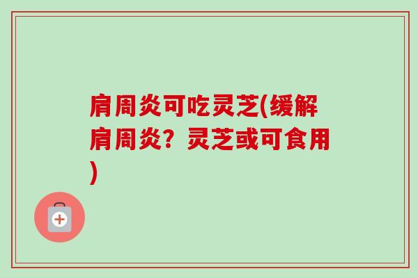 肩周炎可吃灵芝(缓解肩周炎?灵芝或可食用) 肩周炎可吃灵芝(缓解肩周炎?灵芝或可食用)