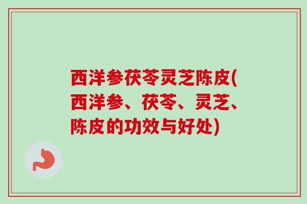 西洋参茯苓灵芝陈皮(西洋参、茯苓、灵芝、陈皮的功效与好处) 西洋参茯苓灵芝陈皮(西洋参、茯苓、灵芝、陈皮的功效与好处)