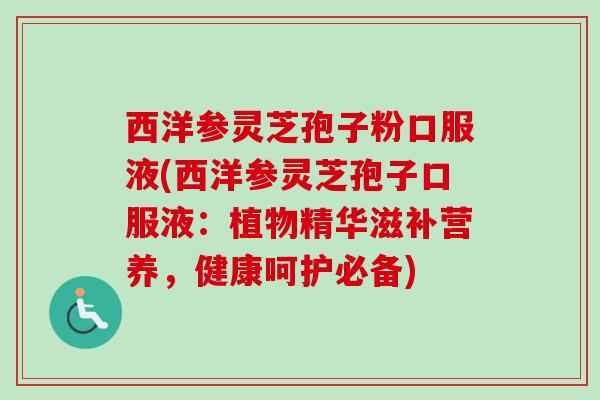 西洋参灵芝孢子粉口服液(西洋参灵芝孢子口服液：植物精华滋补营养，健康呵护必备)
