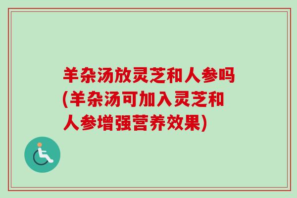 羊杂汤放灵芝和人参吗(羊杂汤可加入灵芝和人参增强营养效果) 羊杂汤放灵芝和人参吗(羊杂汤可加入灵芝和人参增强营养效果)