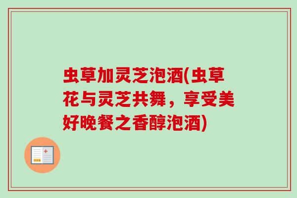 虫草加灵芝泡酒(虫草花与灵芝共舞,享受美好晚餐之香醇泡酒) 虫草加灵芝泡酒(虫草花与灵芝共舞,享受美好晚餐之香醇泡酒)