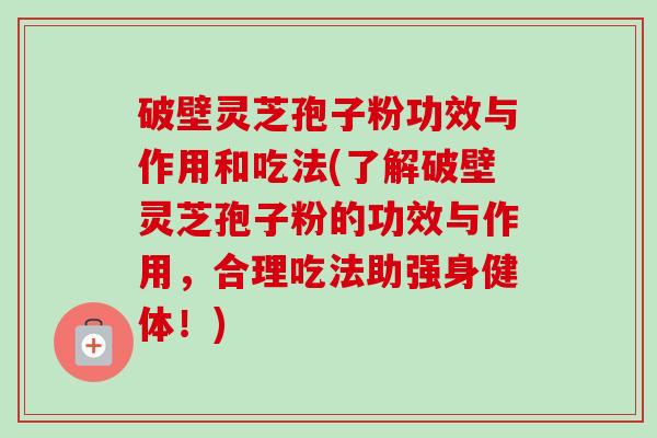 破壁灵芝孢子粉功效与作用和吃法(了解破壁灵芝孢子粉的功效与作用,合理吃法助强身健体!) 破壁灵芝孢子粉功效与作用和吃法(了解破壁灵芝孢子粉的功效与作用,合理吃法助强身健体!)