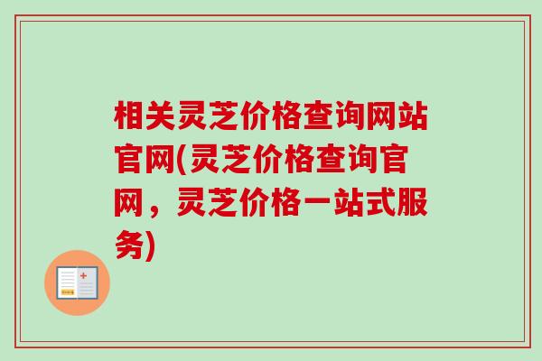 相关灵芝价格查询网站官网(灵芝价格查询官网，灵芝价格一站式服务)