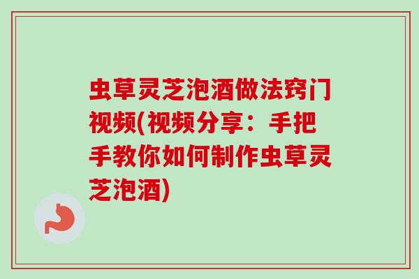 虫草灵芝泡酒做法窍门视频(视频分享:手把手教你如何制作虫草灵芝泡酒) 虫草灵芝泡酒做法窍门视频(视频分享:手把手教你如何制作虫草灵芝泡酒)
