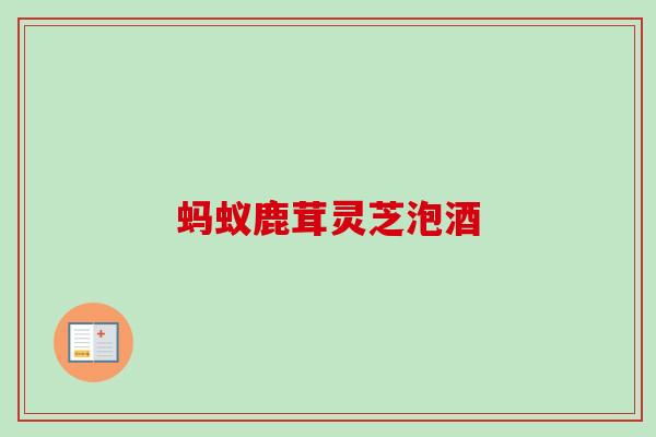 蚂蚁鹿茸灵芝泡酒 蚂蚁鹿茸灵芝泡酒