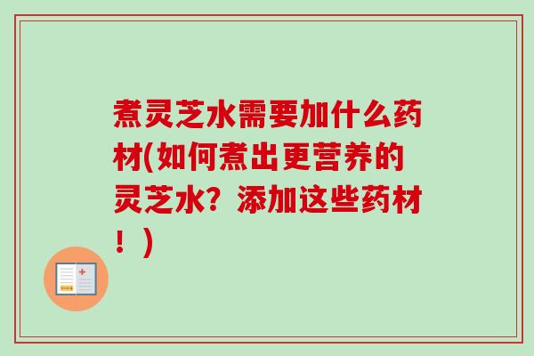 煮灵芝水需要加什么药材(如何煮出更营养的灵芝水?添加这些药材!) 煮灵芝水需要加什么药材(如何煮出更营养的灵芝水?添加这些药材!)