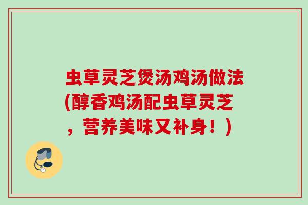 虫草灵芝煲汤鸡汤做法(醇香鸡汤配虫草灵芝,营养美味又补身!) 虫草灵芝煲汤鸡汤做法(醇香鸡汤配虫草灵芝,营养美味又补身!)