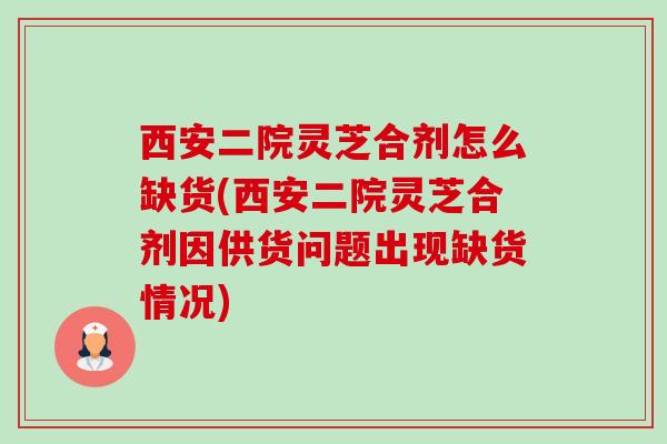西安二院灵芝合剂怎么缺货(西安二院灵芝合剂因供货问题出现缺货情况) 西安二院灵芝合剂怎么缺货(西安二院灵芝合剂因供货问题出现缺货情况)