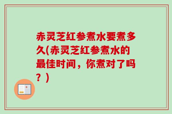 赤灵芝红参煮水要煮多久(赤灵芝红参煮水的佳时间,你煮对了吗?) 赤灵芝红参煮水要煮多久(赤灵芝红参煮水的佳时间,你煮对了吗?)