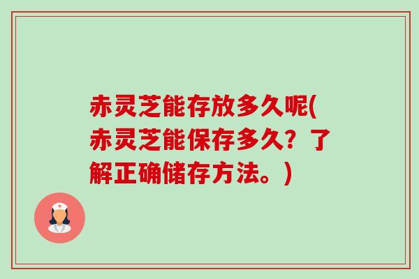 赤灵芝能存放多久呢(赤灵芝能保存多久?了解正确储存方法。) 赤灵芝能存放多久呢(赤灵芝能保存多久?了解正确储存方法。)