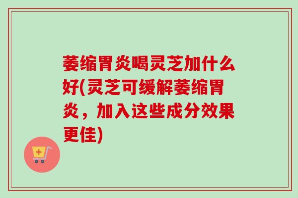 萎缩喝灵芝加什么好(灵芝可缓解萎缩，加入这些成分效果更佳)