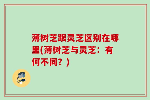 薄树芝跟灵芝区别在哪里(薄树芝与灵芝:有何不同?) 薄树芝跟灵芝区别在哪里(薄树芝与灵芝:有何不同?)