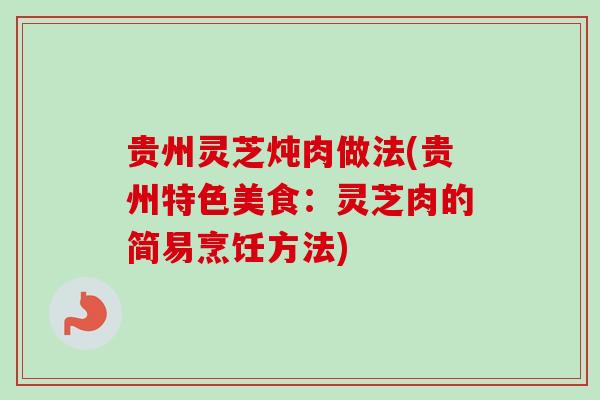 贵州灵芝炖肉做法(贵州特色美食:灵芝肉的简易烹饪方法) 贵州灵芝炖肉做法(贵州特色美食:灵芝肉的简易烹饪方法)